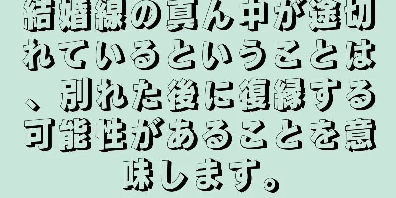 結婚線の真ん中が途切れているということは、別れた後に復縁する可能性があることを意味します。