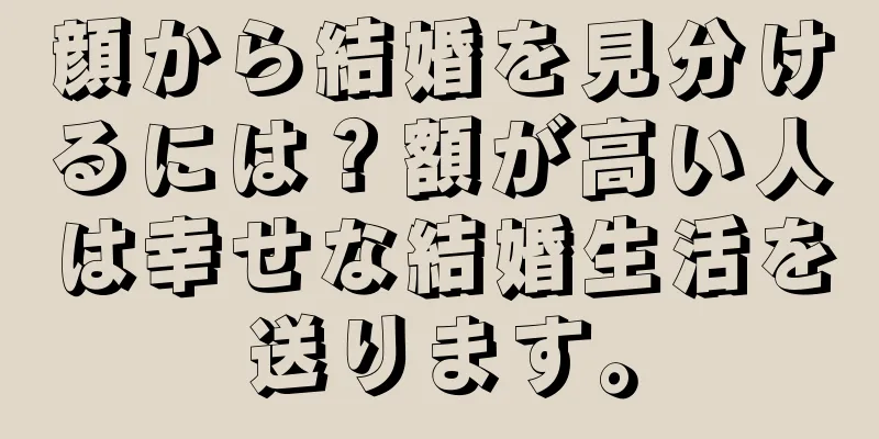 顔から結婚を見分けるには？額が高い人は幸せな結婚生活を送ります。