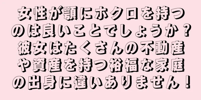 女性が顎にホクロを持つのは良いことでしょうか？彼女はたくさんの不動産や資産を持つ裕福な家庭の出身に違いありません！