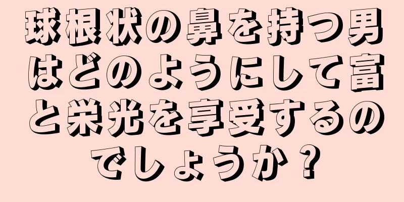 球根状の鼻を持つ男はどのようにして富と栄光を享受するのでしょうか？