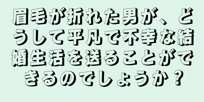 眉毛が折れた男が、どうして平凡で不幸な結婚生活を送ることができるのでしょうか？