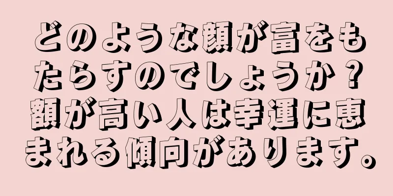 どのような顔が富をもたらすのでしょうか？額が高い人は幸運に恵まれる傾向があります。