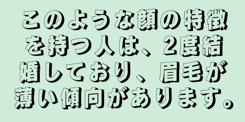 このような顔の特徴を持つ人は、2度結婚しており、眉毛が薄い傾向があります。