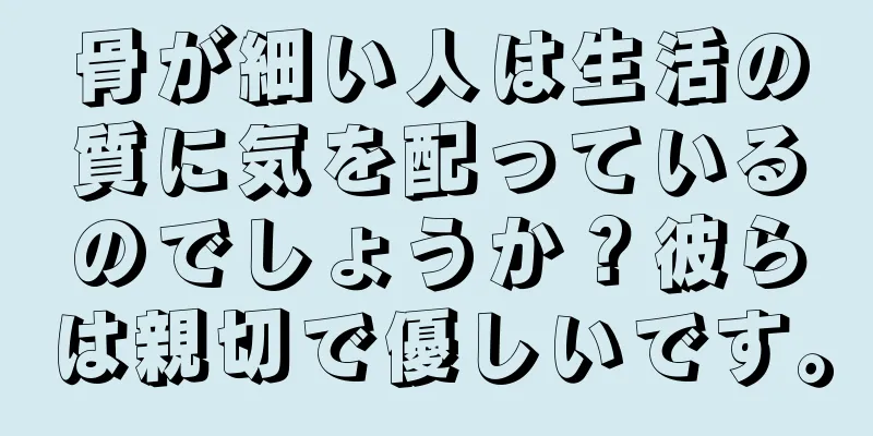 骨が細い人は生活の質に気を配っているのでしょうか？彼らは親切で優しいです。