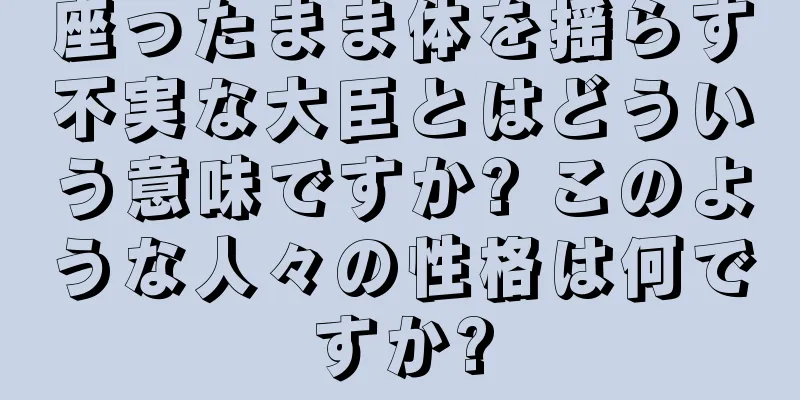 座ったまま体を揺らす不実な大臣とはどういう意味ですか? このような人々の性格は何ですか?