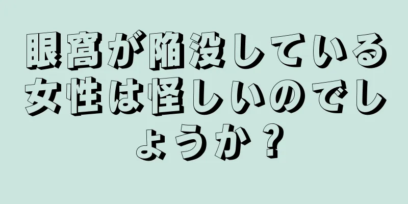 眼窩が陥没している女性は怪しいのでしょうか？