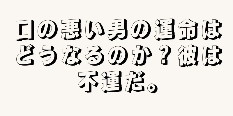 口の悪い男の運命はどうなるのか？彼は不運だ。