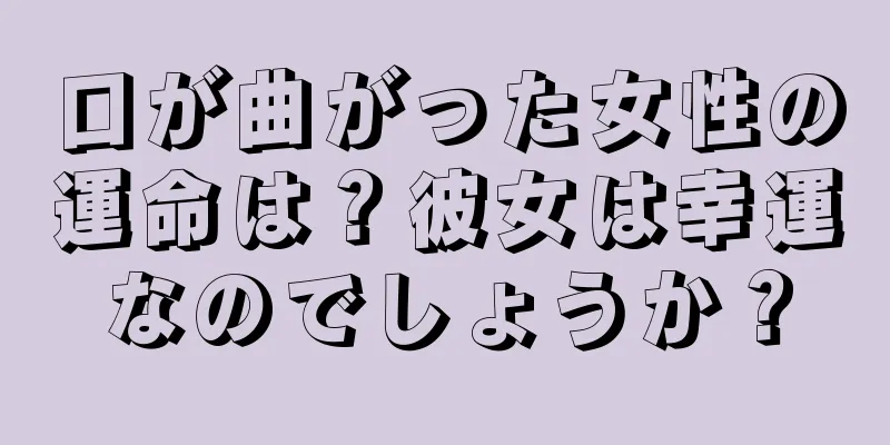 口が曲がった女性の運命は？彼女は幸運なのでしょうか？