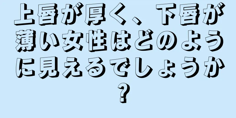 上唇が厚く、下唇が薄い女性はどのように見えるでしょうか？