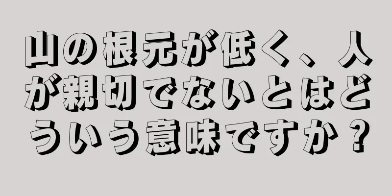 山の根元が低く、人が親切でないとはどういう意味ですか？