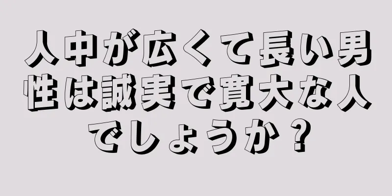 人中が広くて長い男性は誠実で寛大な人でしょうか？