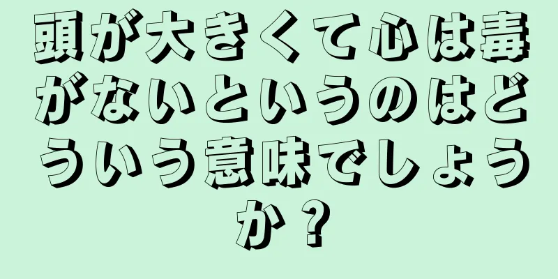 頭が大きくて心は毒がないというのはどういう意味でしょうか？