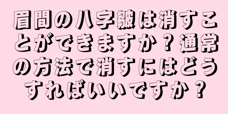 眉間の八字皺は消すことができますか？通常の方法で消すにはどうすればいいですか？