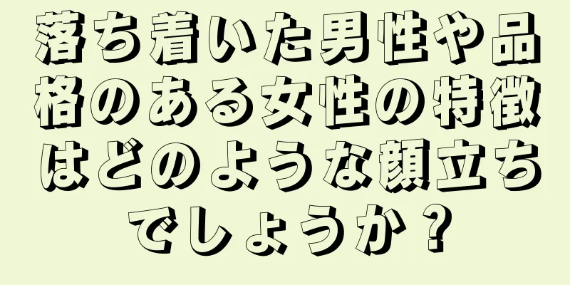 落ち着いた男性や品格のある女性の特徴はどのような顔立ちでしょうか？