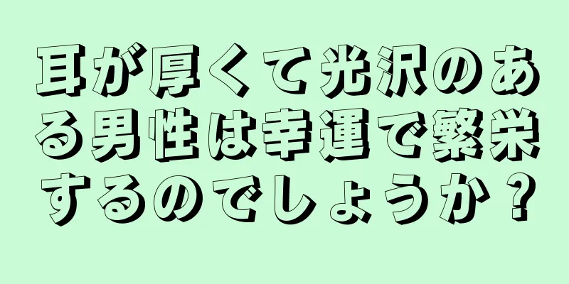 耳が厚くて光沢のある男性は幸運で繁栄するのでしょうか？