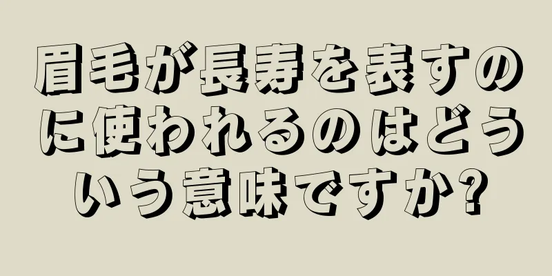 眉毛が長寿を表すのに使われるのはどういう意味ですか?