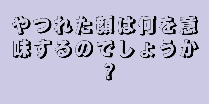 やつれた顔は何を意味するのでしょうか？