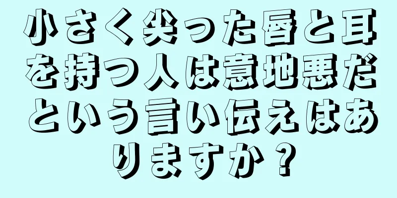 小さく尖った唇と耳を持つ人は意地悪だという言い伝えはありますか？