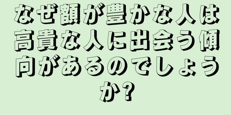 なぜ額が豊かな人は高貴な人に出会う傾向があるのでしょうか?