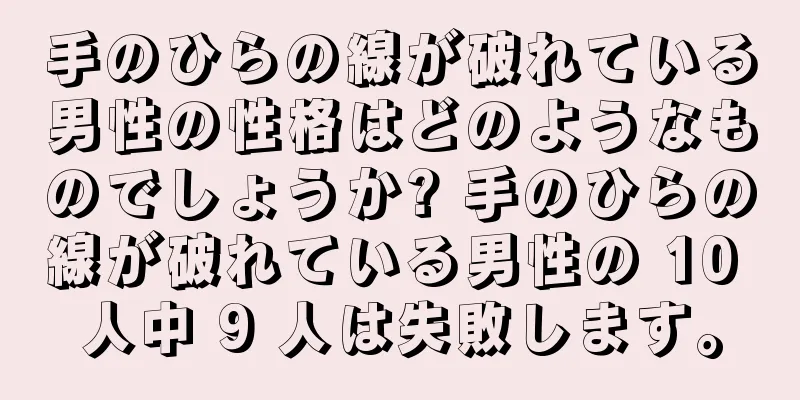 手のひらの線が破れている男性の性格はどのようなものでしょうか? 手のひらの線が破れている男性の 10 人中 9 人は失敗します。