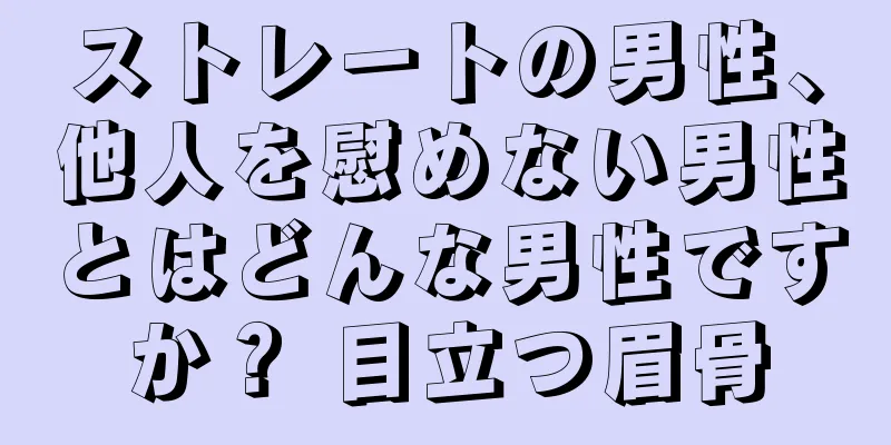 ストレートの男性、他人を慰めない男性とはどんな男性ですか？ 目立つ眉骨