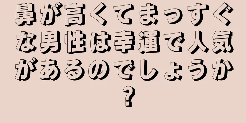 鼻が高くてまっすぐな男性は幸運で人気があるのでしょうか？