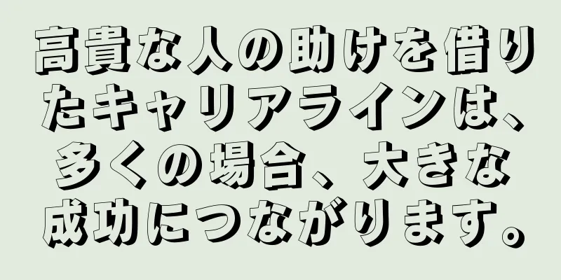 高貴な人の助けを借りたキャリアラインは、多くの場合、大きな成功につながります。