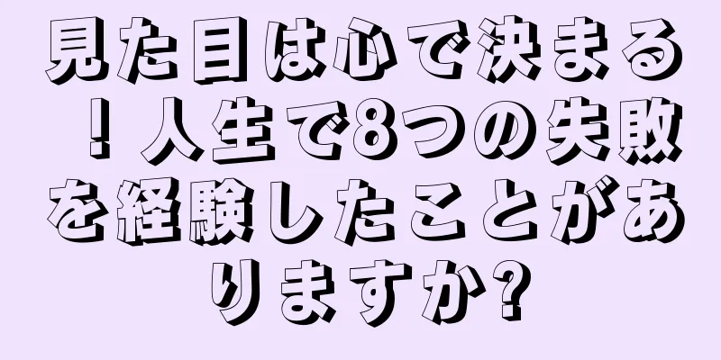 見た目は心で決まる！人生で8つの失敗を経験したことがありますか?