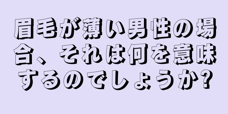 眉毛が薄い男性の場合、それは何を意味するのでしょうか?