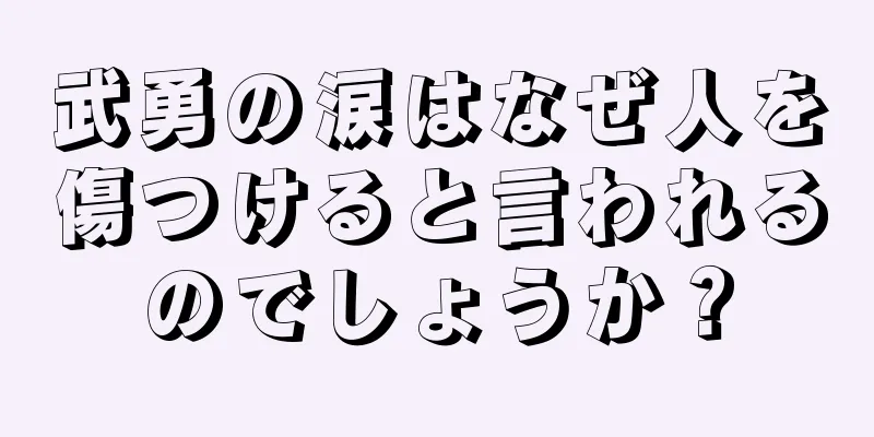 武勇の涙はなぜ人を傷つけると言われるのでしょうか？