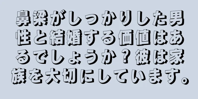 鼻梁がしっかりした男性と結婚する価値はあるでしょうか？彼は家族を大切にしています。