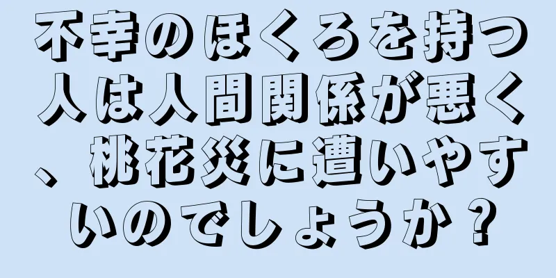 不幸のほくろを持つ人は人間関係が悪く、桃花災に遭いやすいのでしょうか？