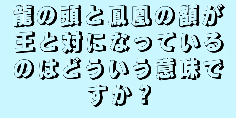 龍の頭と鳳凰の額が王と対になっているのはどういう意味ですか？