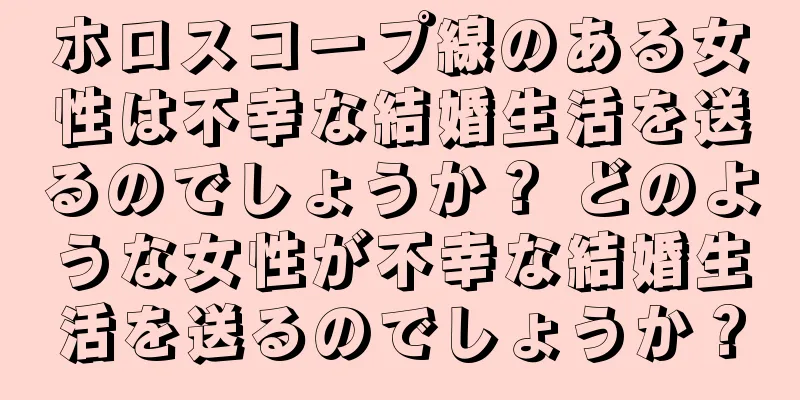 ホロスコープ線のある女性は不幸な結婚生活を送るのでしょうか？ どのような女性が不幸な結婚生活を送るのでしょうか？