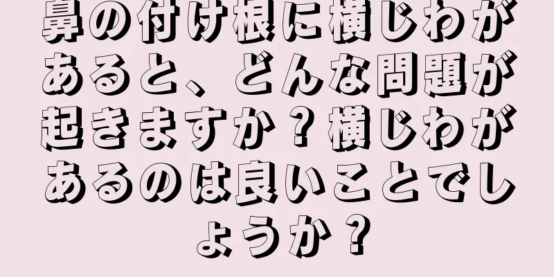 鼻の付け根に横じわがあると、どんな問題が起きますか？横じわがあるのは良いことでしょうか？