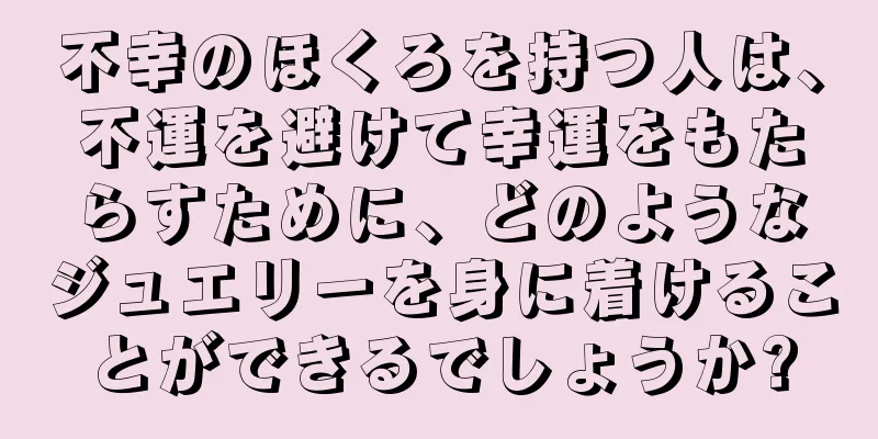 不幸のほくろを持つ人は、不運を避けて幸運をもたらすために、どのようなジュエリーを身に着けることができるでしょうか?