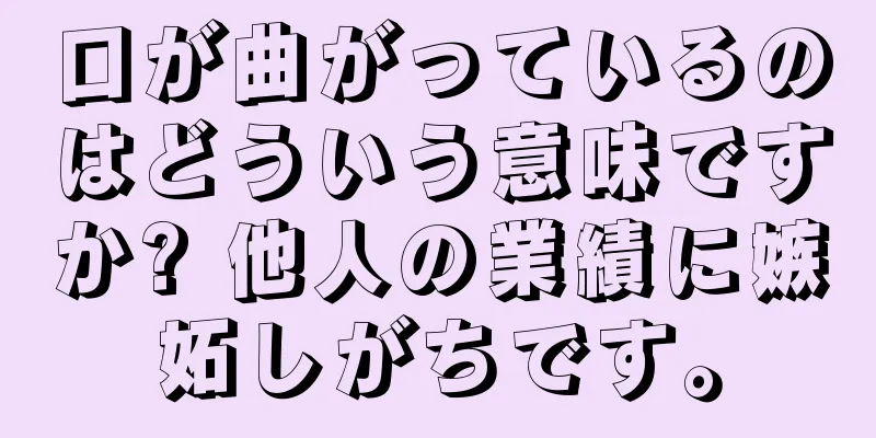 口が曲がっているのはどういう意味ですか? 他人の業績に嫉妬しがちです。