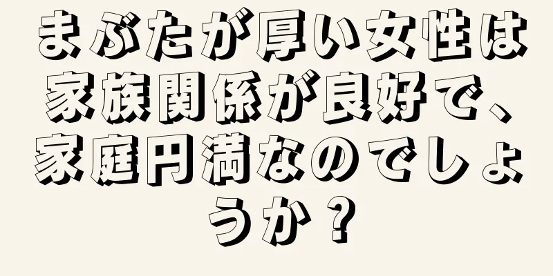 まぶたが厚い女性は家族関係が良好で、家庭円満なのでしょうか？