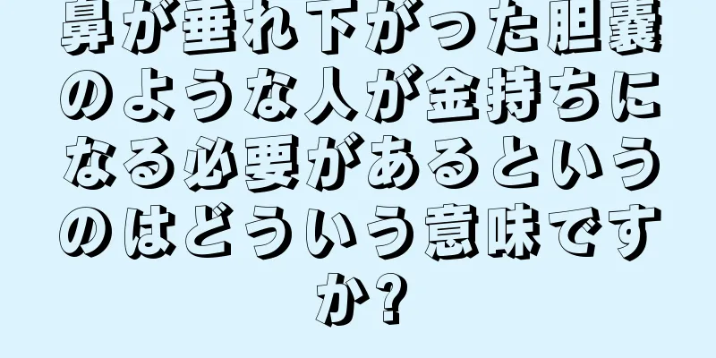 鼻が垂れ下がった胆嚢のような人が金持ちになる必要があるというのはどういう意味ですか?