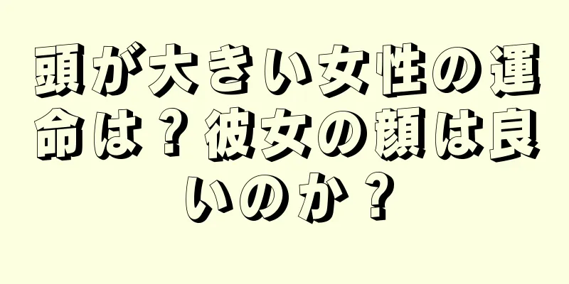 頭が大きい女性の運命は？彼女の顔は良いのか？