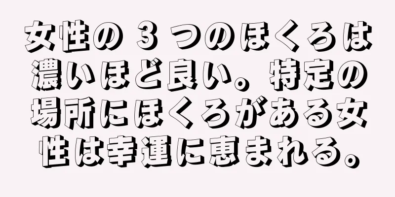 女性の 3 つのほくろは濃いほど良い。特定の場所にほくろがある女性は幸運に恵まれる。