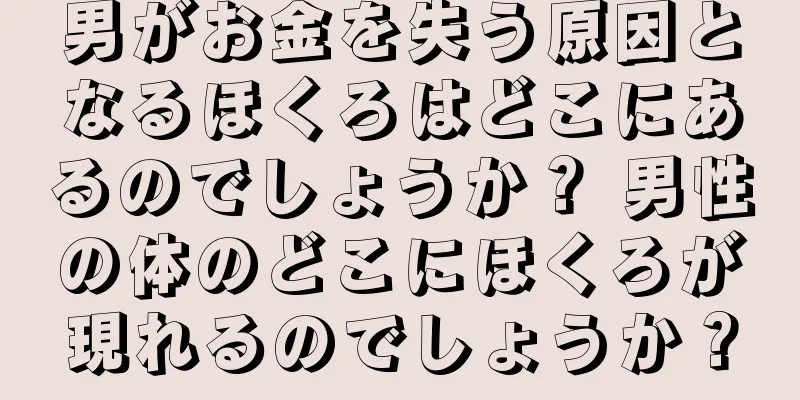 男がお金を失う原因となるほくろはどこにあるのでしょうか？ 男性の体のどこにほくろが現れるのでしょうか？