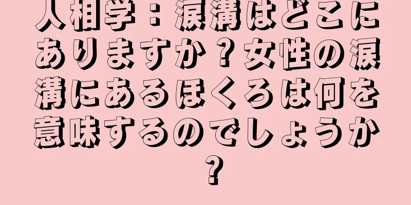 人相学：涙溝はどこにありますか？女性の涙溝にあるほくろは何を意味するのでしょうか？