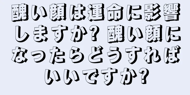 醜い顔は運命に影響しますか? 醜い顔になったらどうすればいいですか?