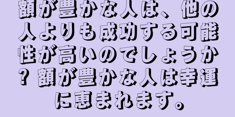 額が豊かな人は、他の人よりも成功する可能性が高いのでしょうか? 額が豊かな人は幸運に恵まれます。