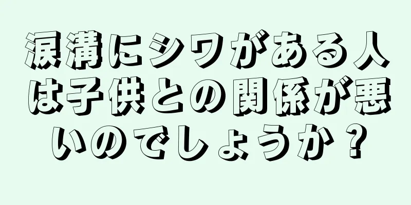 涙溝にシワがある人は子供との関係が悪いのでしょうか？