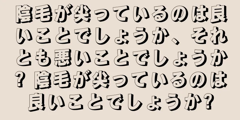 陰毛が尖っているのは良いことでしょうか、それとも悪いことでしょうか? 陰毛が尖っているのは良いことでしょうか?