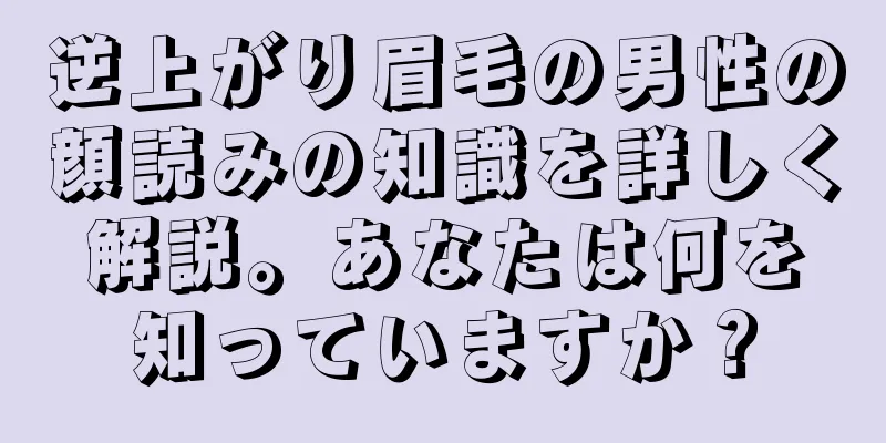 逆上がり眉毛の男性の顔読みの知識を詳しく解説。あなたは何を知っていますか？