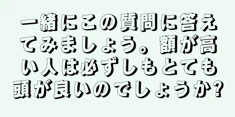 一緒にこの質問に答えてみましょう。額が高い人は必ずしもとても頭が良いのでしょうか?