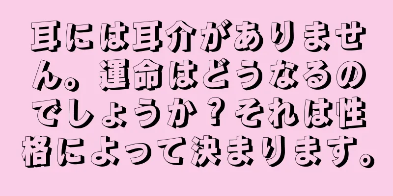 耳には耳介がありません。運命はどうなるのでしょうか？それは性格によって決まります。